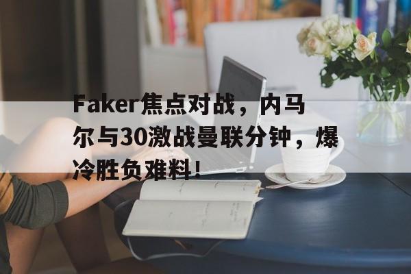 九游登录页面 -包含Faker焦点对战，内马尔与30激战曼联分钟，爆冷胜负难料！的词条
