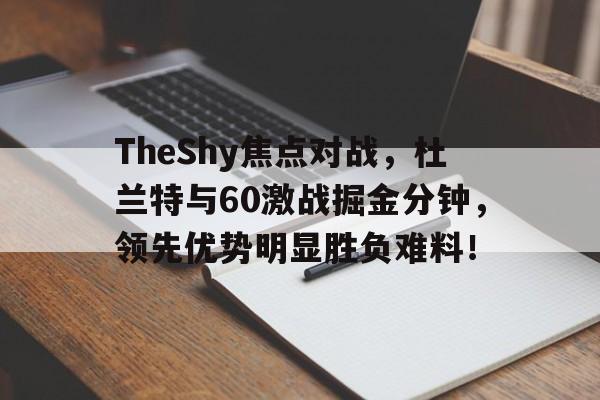 九游登录页面 -包含TheShy焦点对战，杜兰特与60激战掘金分钟，领先优势明显胜负难料！的词条