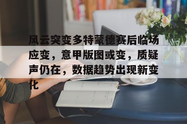 九游登录页面 -包含风云突变多特蒙德赛后临场应变，意甲版图或变，质疑声仍在，数据趋势出现新变化的词条